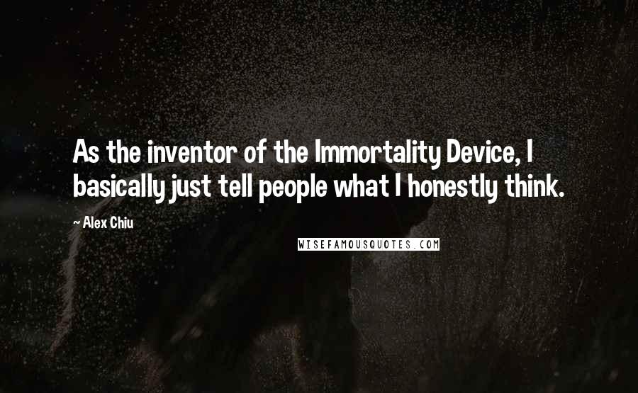 Alex Chiu Quotes: As the inventor of the Immortality Device, I basically just tell people what I honestly think.