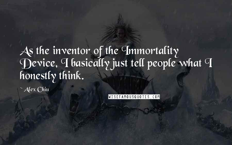 Alex Chiu Quotes: As the inventor of the Immortality Device, I basically just tell people what I honestly think.