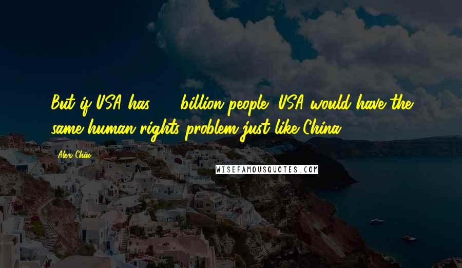 Alex Chiu Quotes: But if USA has 1.3 billion people, USA would have the same human rights problem just like China.