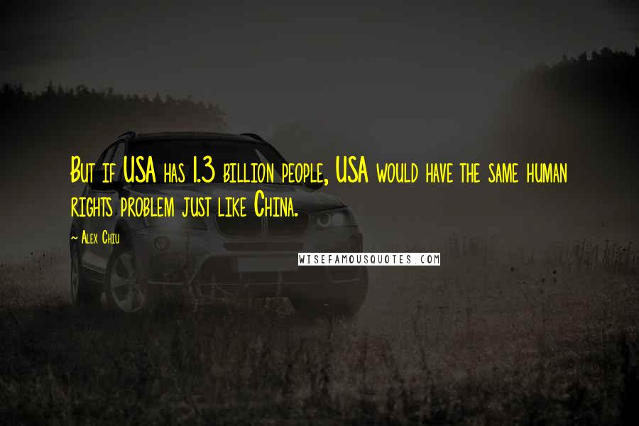 Alex Chiu Quotes: But if USA has 1.3 billion people, USA would have the same human rights problem just like China.