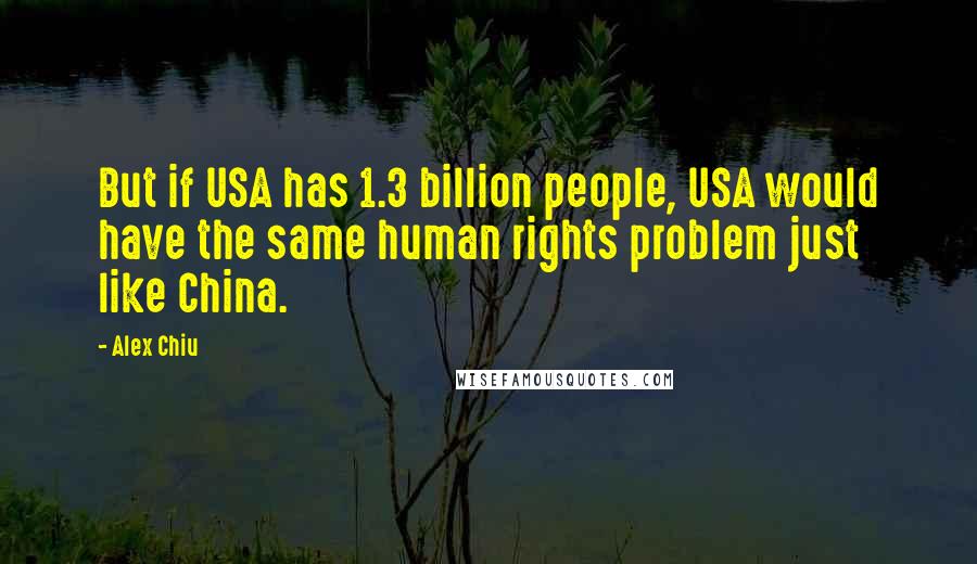 Alex Chiu Quotes: But if USA has 1.3 billion people, USA would have the same human rights problem just like China.