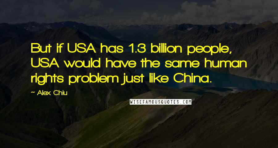 Alex Chiu Quotes: But if USA has 1.3 billion people, USA would have the same human rights problem just like China.