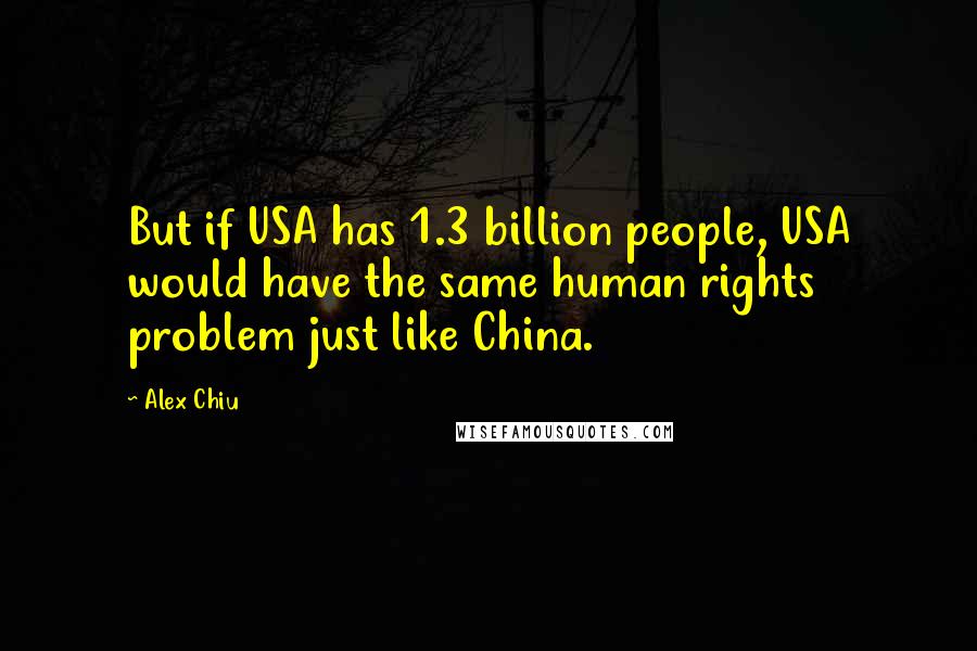 Alex Chiu Quotes: But if USA has 1.3 billion people, USA would have the same human rights problem just like China.