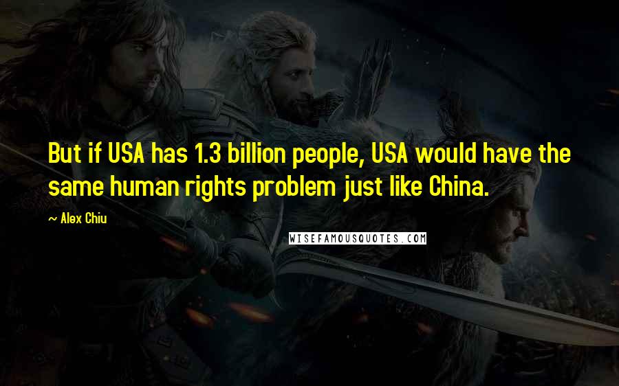 Alex Chiu Quotes: But if USA has 1.3 billion people, USA would have the same human rights problem just like China.