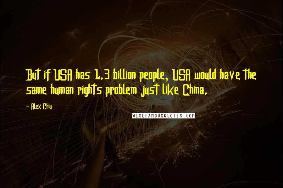 Alex Chiu Quotes: But if USA has 1.3 billion people, USA would have the same human rights problem just like China.