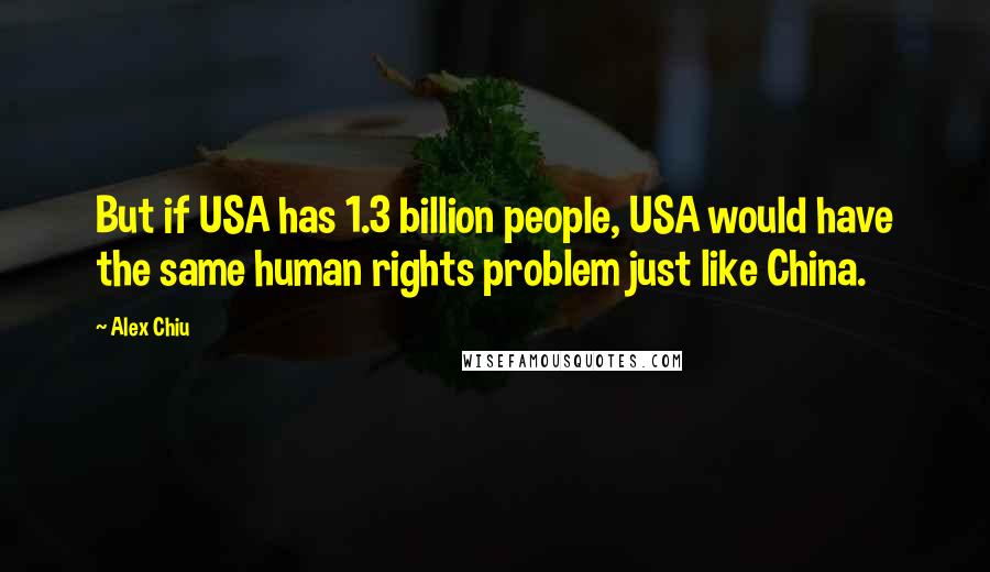 Alex Chiu Quotes: But if USA has 1.3 billion people, USA would have the same human rights problem just like China.