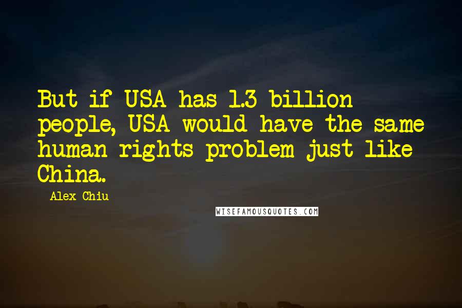 Alex Chiu Quotes: But if USA has 1.3 billion people, USA would have the same human rights problem just like China.