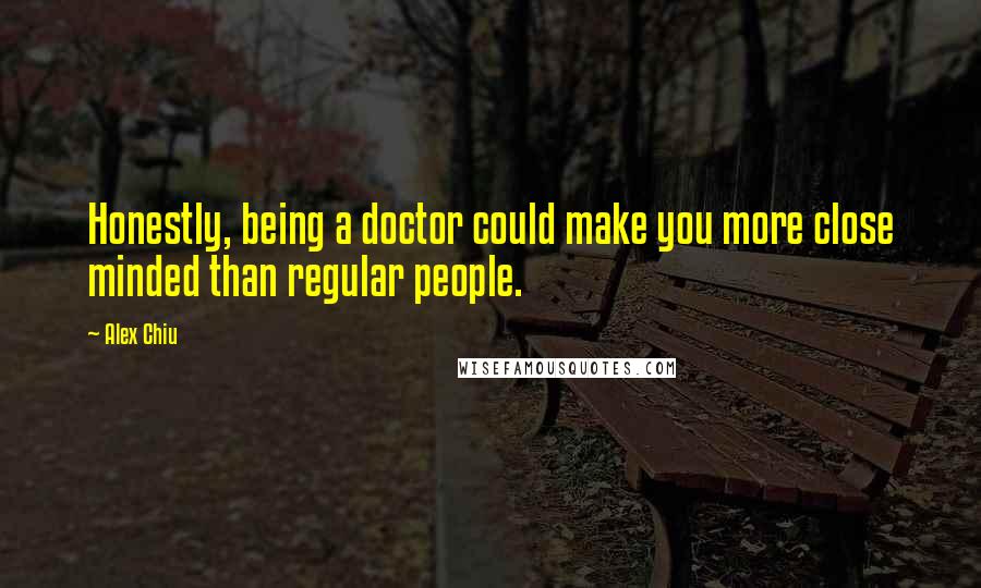 Alex Chiu Quotes: Honestly, being a doctor could make you more close minded than regular people.