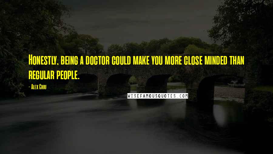 Alex Chiu Quotes: Honestly, being a doctor could make you more close minded than regular people.