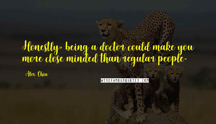 Alex Chiu Quotes: Honestly, being a doctor could make you more close minded than regular people.