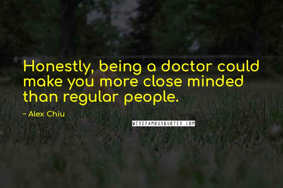 Alex Chiu Quotes: Honestly, being a doctor could make you more close minded than regular people.