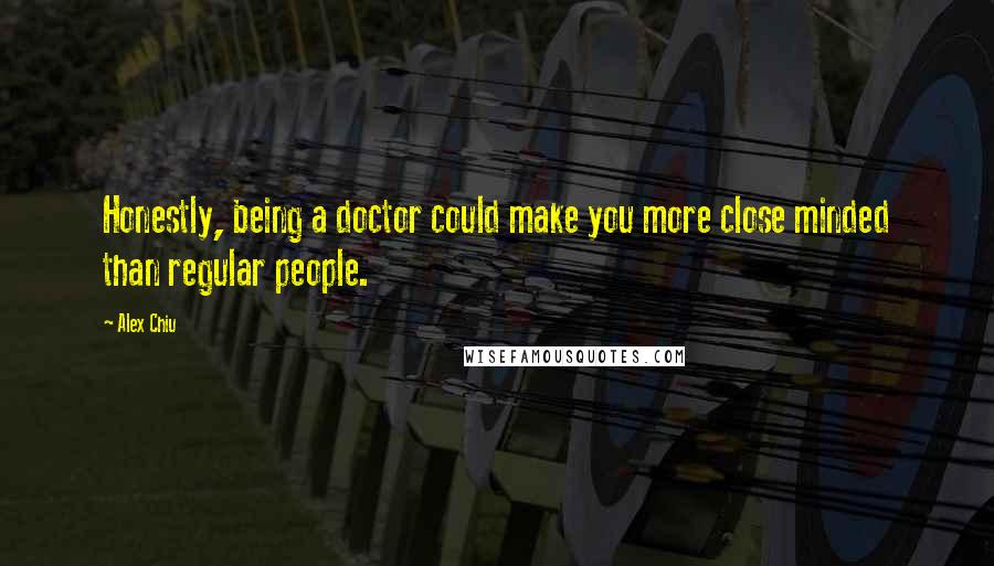 Alex Chiu Quotes: Honestly, being a doctor could make you more close minded than regular people.