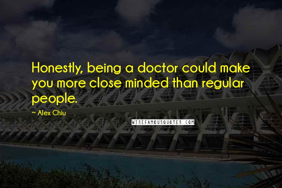 Alex Chiu Quotes: Honestly, being a doctor could make you more close minded than regular people.