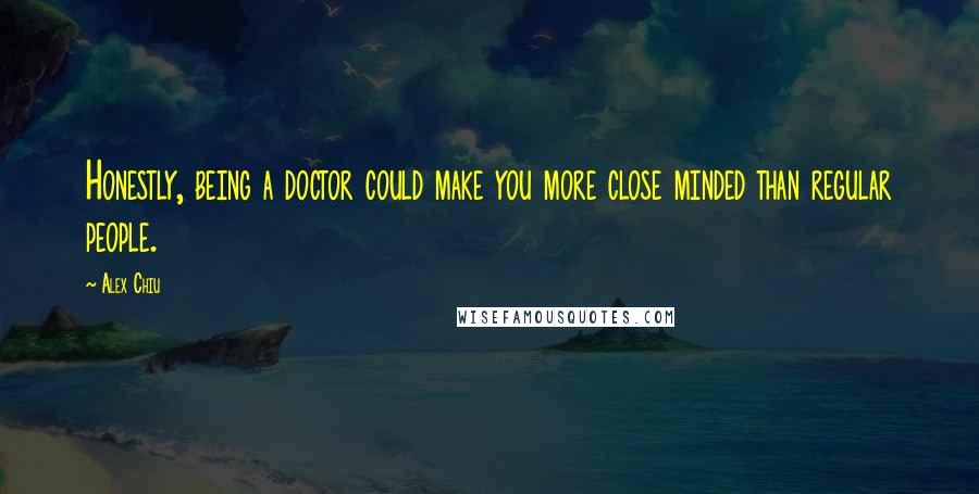 Alex Chiu Quotes: Honestly, being a doctor could make you more close minded than regular people.