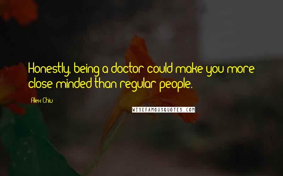 Alex Chiu Quotes: Honestly, being a doctor could make you more close minded than regular people.