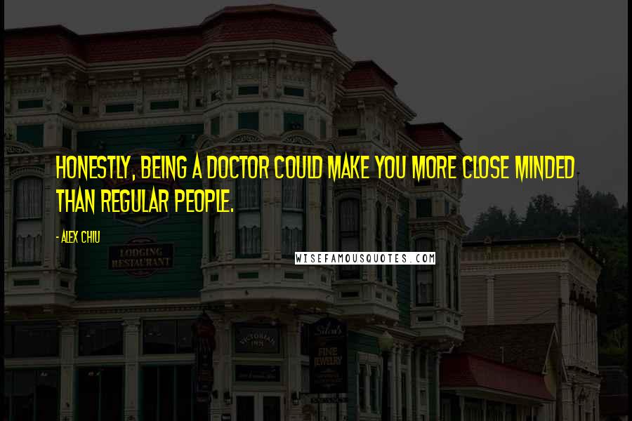 Alex Chiu Quotes: Honestly, being a doctor could make you more close minded than regular people.