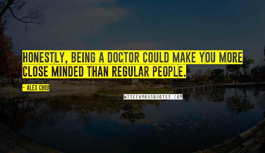 Alex Chiu Quotes: Honestly, being a doctor could make you more close minded than regular people.