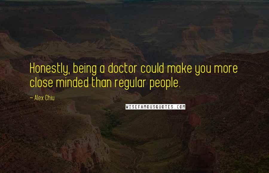 Alex Chiu Quotes: Honestly, being a doctor could make you more close minded than regular people.