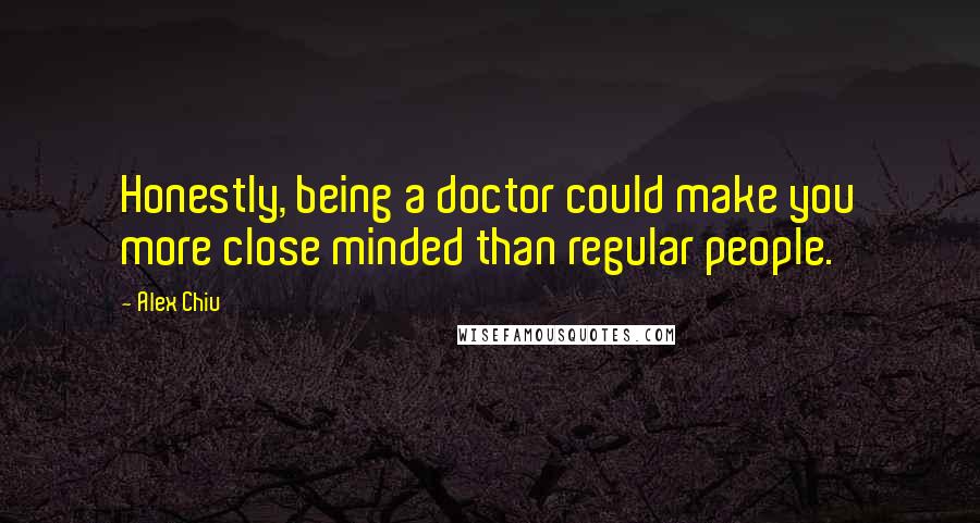 Alex Chiu Quotes: Honestly, being a doctor could make you more close minded than regular people.