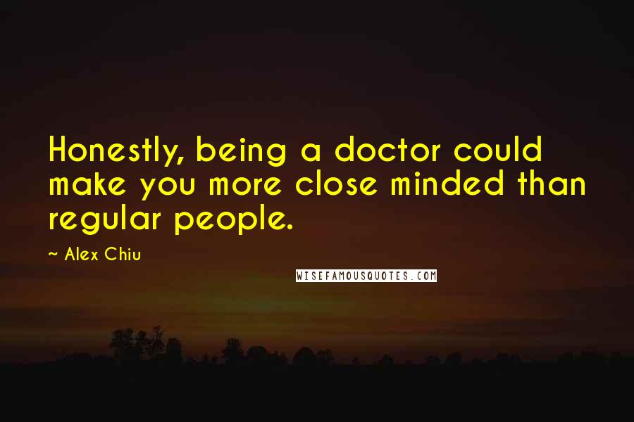 Alex Chiu Quotes: Honestly, being a doctor could make you more close minded than regular people.