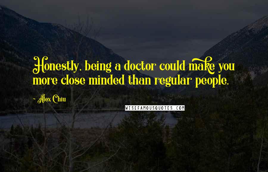 Alex Chiu Quotes: Honestly, being a doctor could make you more close minded than regular people.