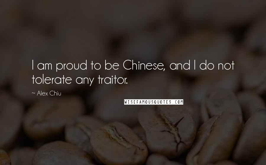 Alex Chiu Quotes: I am proud to be Chinese, and I do not tolerate any traitor.