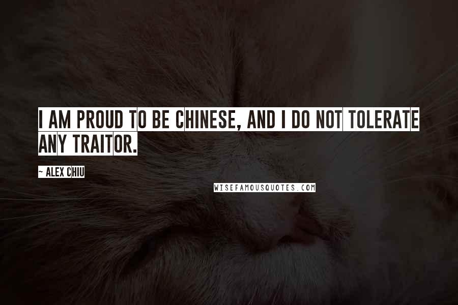 Alex Chiu Quotes: I am proud to be Chinese, and I do not tolerate any traitor.