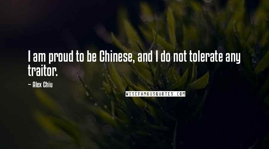 Alex Chiu Quotes: I am proud to be Chinese, and I do not tolerate any traitor.