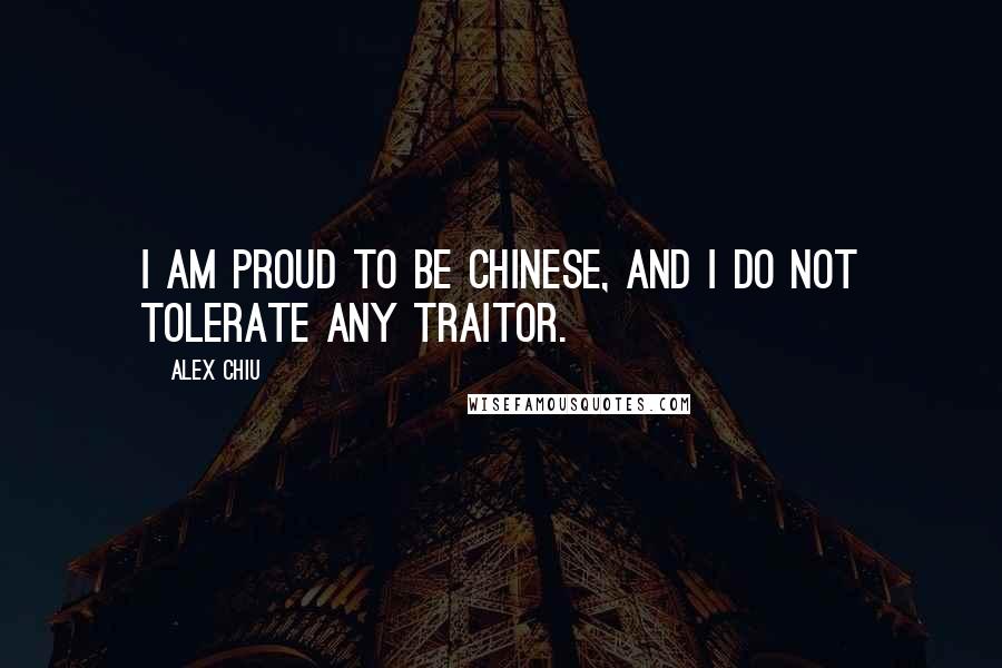 Alex Chiu Quotes: I am proud to be Chinese, and I do not tolerate any traitor.