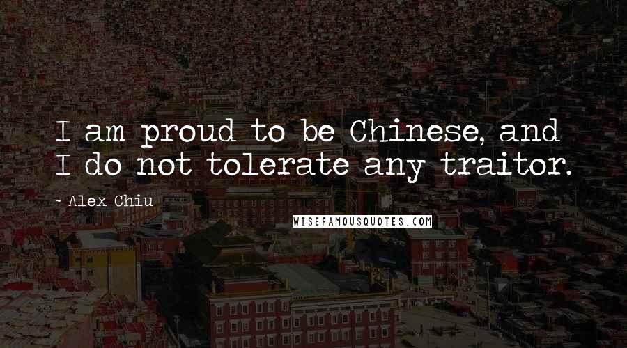 Alex Chiu Quotes: I am proud to be Chinese, and I do not tolerate any traitor.