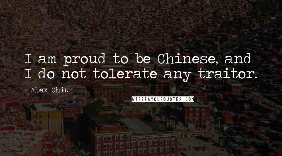 Alex Chiu Quotes: I am proud to be Chinese, and I do not tolerate any traitor.