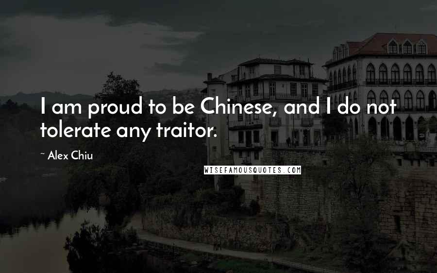 Alex Chiu Quotes: I am proud to be Chinese, and I do not tolerate any traitor.