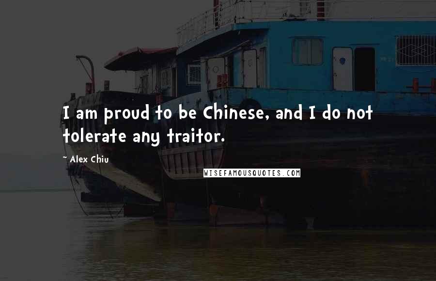 Alex Chiu Quotes: I am proud to be Chinese, and I do not tolerate any traitor.