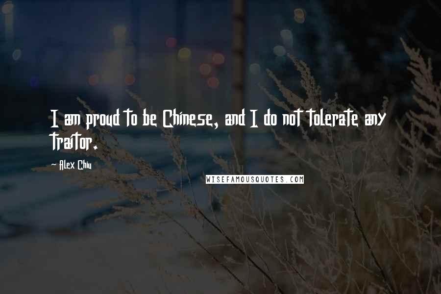 Alex Chiu Quotes: I am proud to be Chinese, and I do not tolerate any traitor.