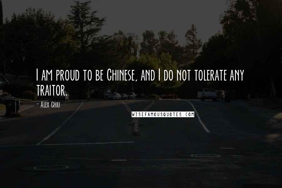 Alex Chiu Quotes: I am proud to be Chinese, and I do not tolerate any traitor.