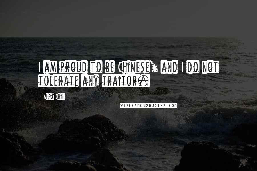 Alex Chiu Quotes: I am proud to be Chinese, and I do not tolerate any traitor.