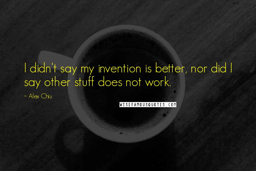 Alex Chiu Quotes: I didn't say my invention is better, nor did I say other stuff does not work.