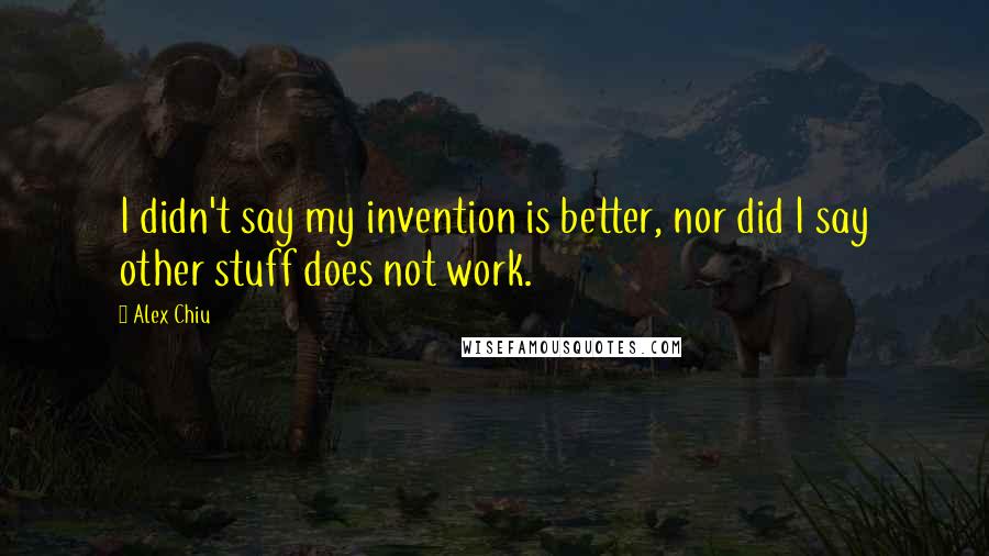 Alex Chiu Quotes: I didn't say my invention is better, nor did I say other stuff does not work.