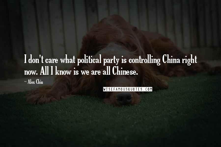 Alex Chiu Quotes: I don't care what political party is controlling China right now. All I know is we are all Chinese.