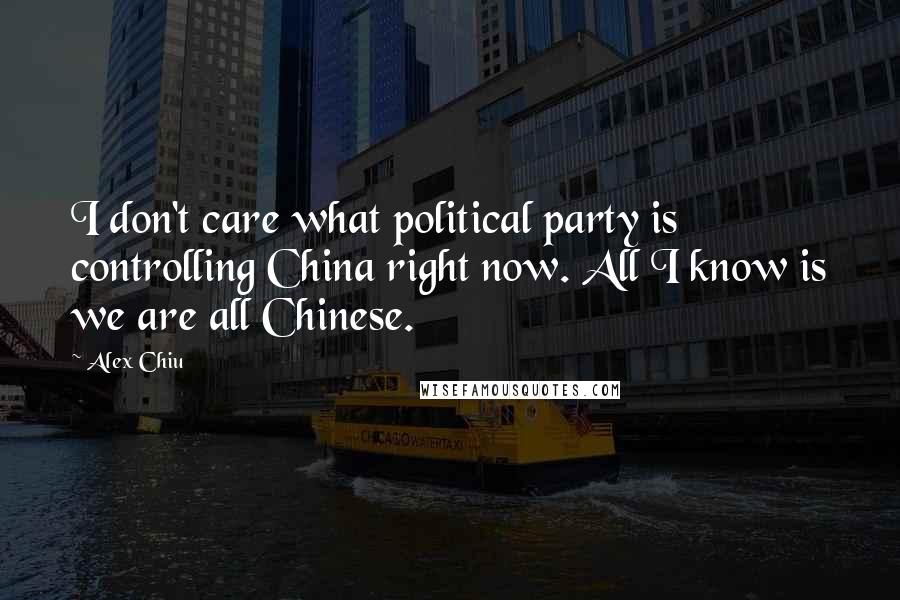 Alex Chiu Quotes: I don't care what political party is controlling China right now. All I know is we are all Chinese.