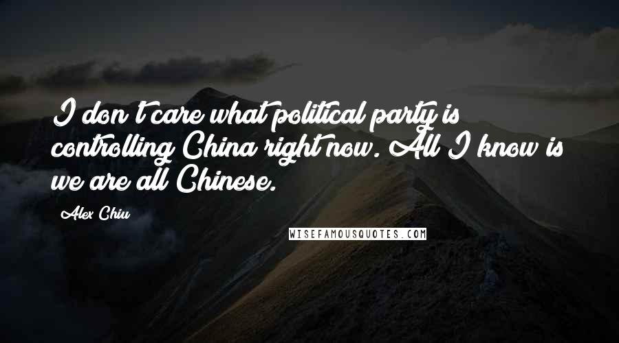 Alex Chiu Quotes: I don't care what political party is controlling China right now. All I know is we are all Chinese.