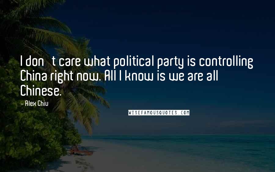 Alex Chiu Quotes: I don't care what political party is controlling China right now. All I know is we are all Chinese.