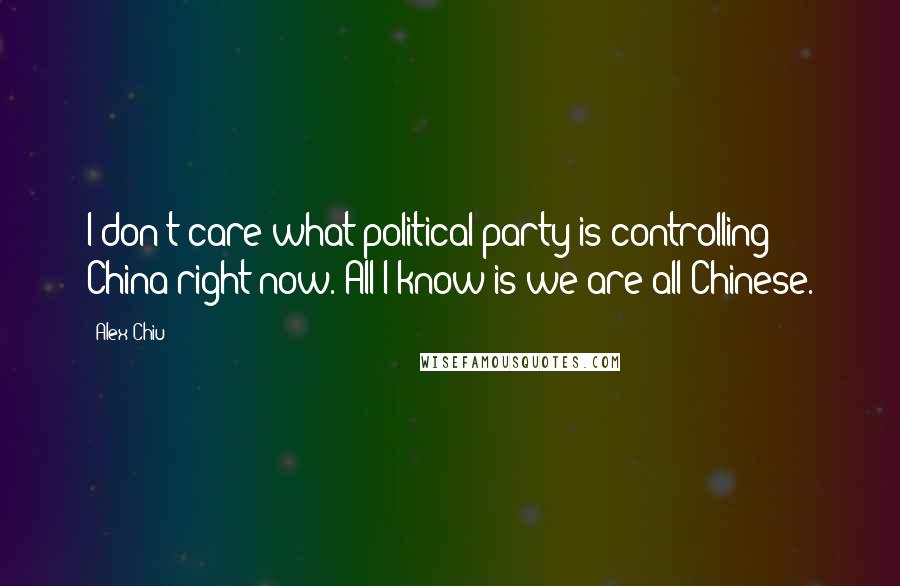 Alex Chiu Quotes: I don't care what political party is controlling China right now. All I know is we are all Chinese.