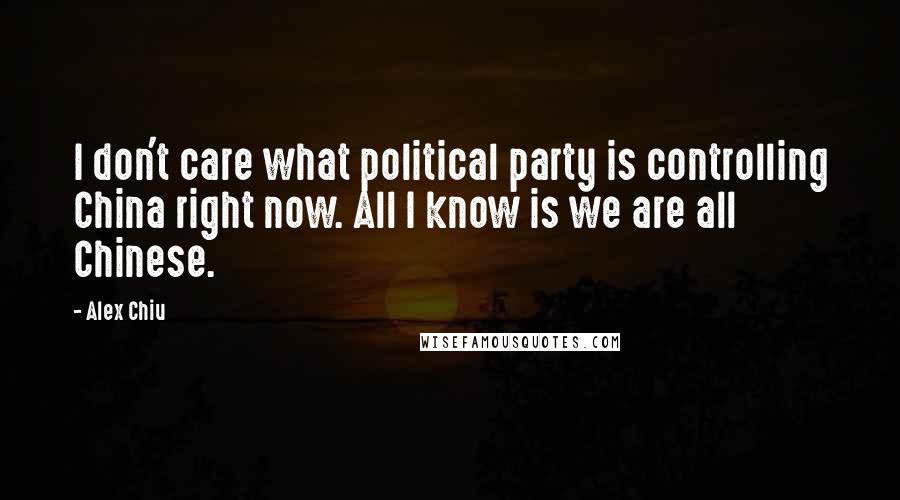 Alex Chiu Quotes: I don't care what political party is controlling China right now. All I know is we are all Chinese.