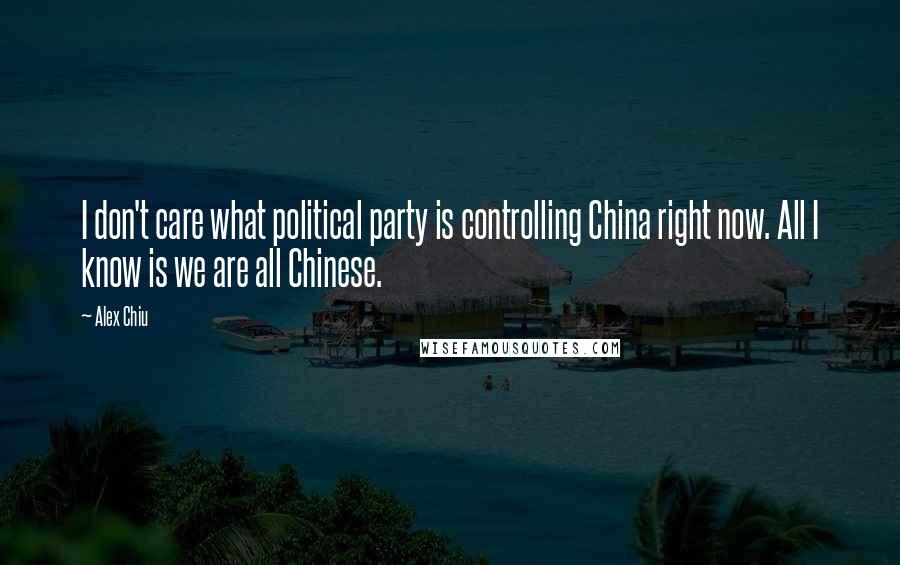 Alex Chiu Quotes: I don't care what political party is controlling China right now. All I know is we are all Chinese.