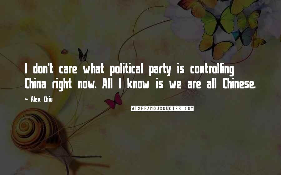 Alex Chiu Quotes: I don't care what political party is controlling China right now. All I know is we are all Chinese.