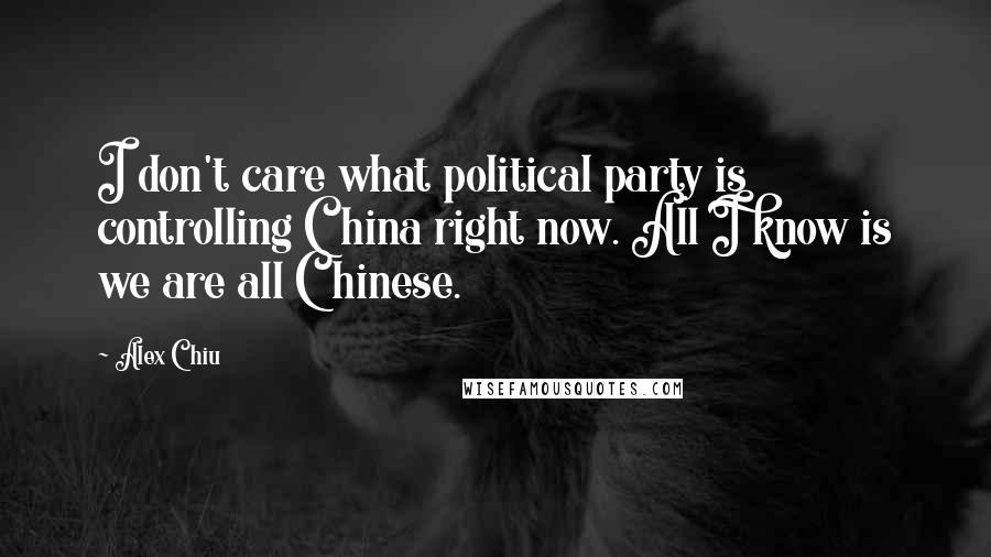 Alex Chiu Quotes: I don't care what political party is controlling China right now. All I know is we are all Chinese.