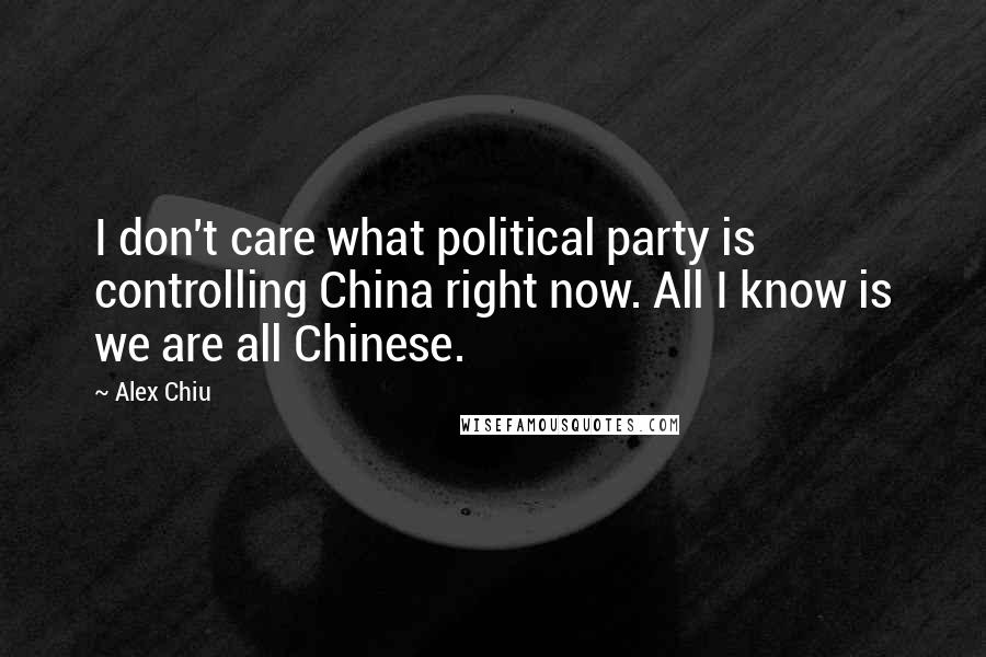 Alex Chiu Quotes: I don't care what political party is controlling China right now. All I know is we are all Chinese.