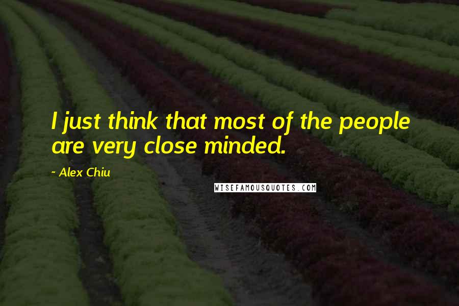 Alex Chiu Quotes: I just think that most of the people are very close minded.