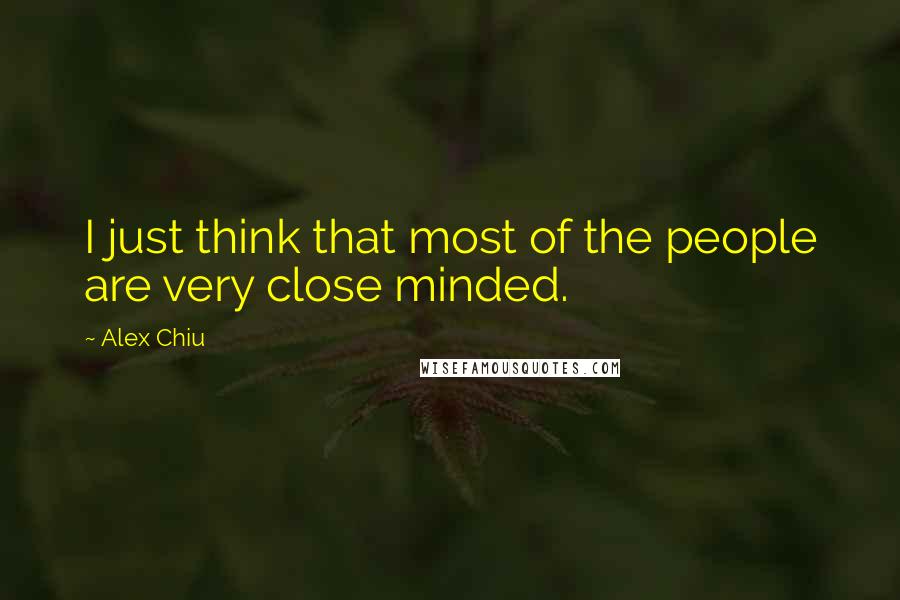 Alex Chiu Quotes: I just think that most of the people are very close minded.